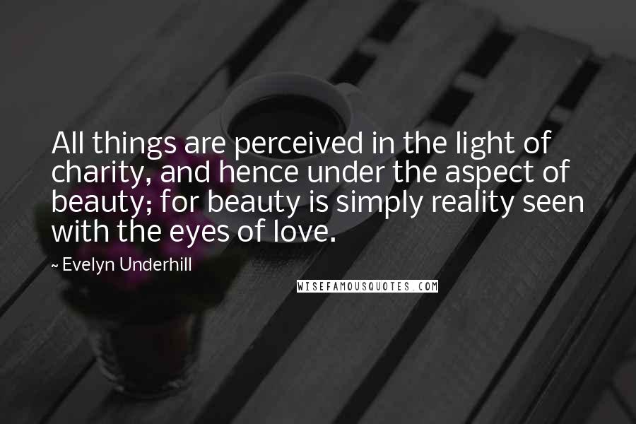 Evelyn Underhill Quotes: All things are perceived in the light of charity, and hence under the aspect of beauty; for beauty is simply reality seen with the eyes of love.