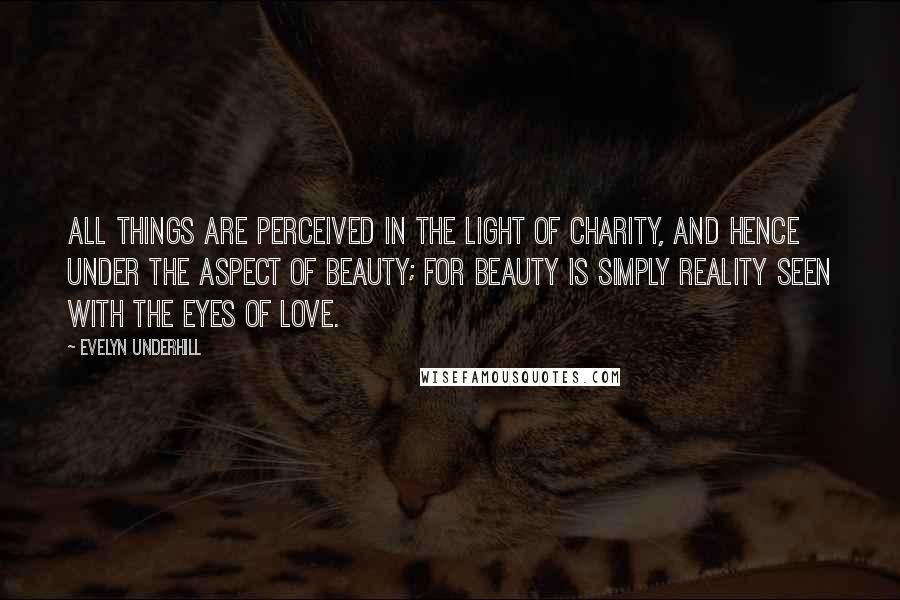 Evelyn Underhill Quotes: All things are perceived in the light of charity, and hence under the aspect of beauty; for beauty is simply reality seen with the eyes of love.