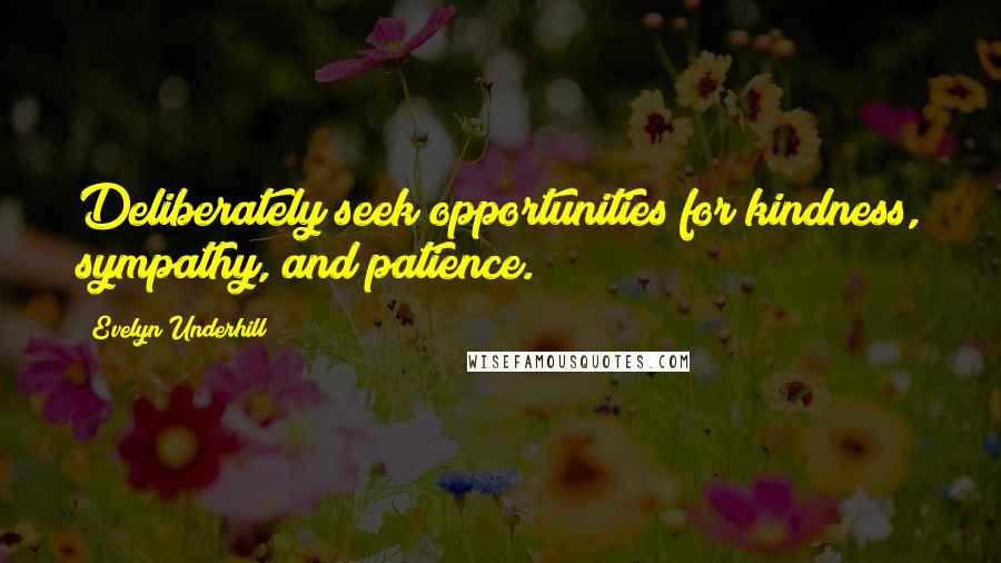 Evelyn Underhill Quotes: Deliberately seek opportunities for kindness, sympathy, and patience.