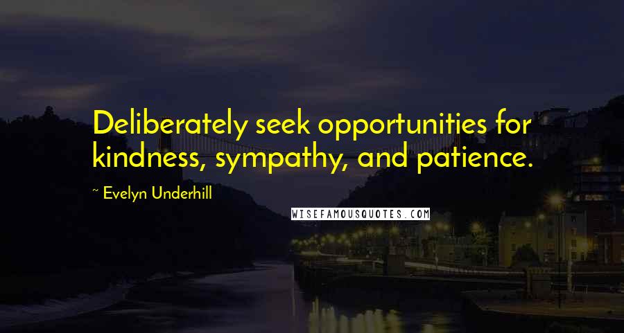 Evelyn Underhill Quotes: Deliberately seek opportunities for kindness, sympathy, and patience.