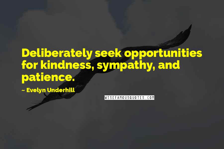 Evelyn Underhill Quotes: Deliberately seek opportunities for kindness, sympathy, and patience.