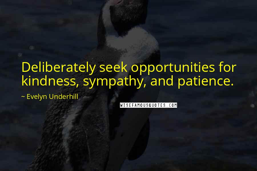 Evelyn Underhill Quotes: Deliberately seek opportunities for kindness, sympathy, and patience.