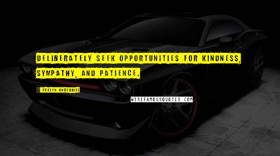 Evelyn Underhill Quotes: Deliberately seek opportunities for kindness, sympathy, and patience.