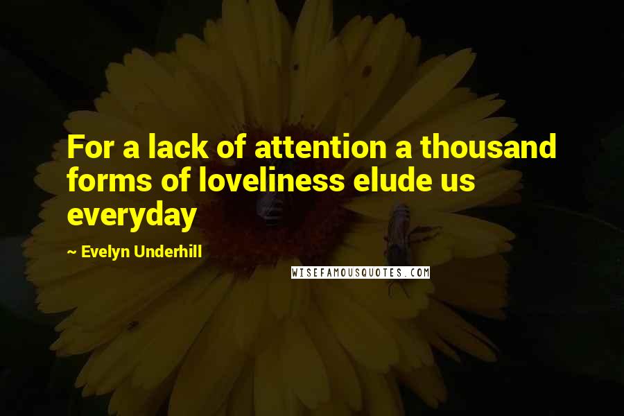 Evelyn Underhill Quotes: For a lack of attention a thousand forms of loveliness elude us everyday