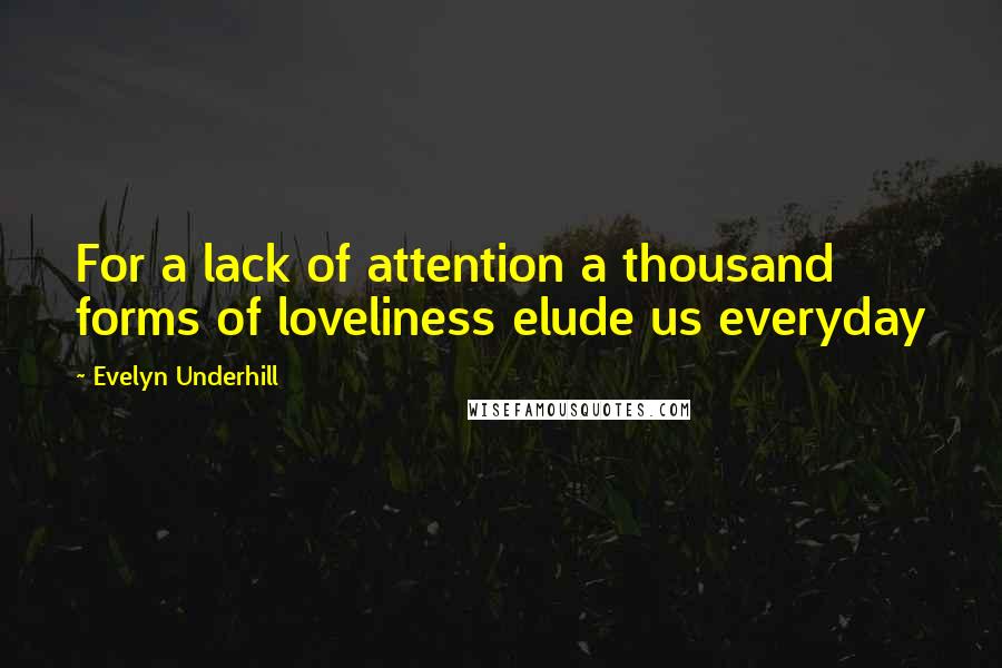Evelyn Underhill Quotes: For a lack of attention a thousand forms of loveliness elude us everyday