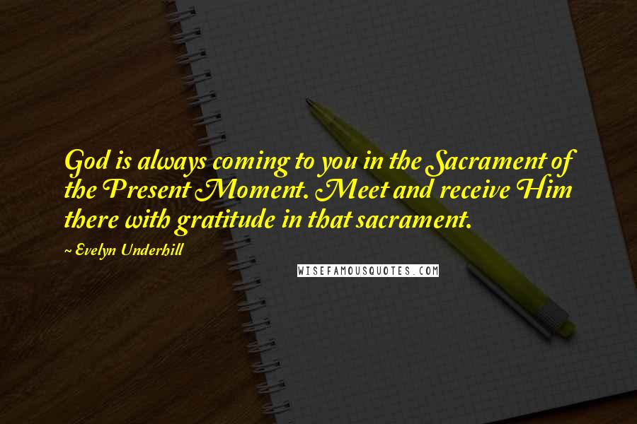 Evelyn Underhill Quotes: God is always coming to you in the Sacrament of the Present Moment. Meet and receive Him there with gratitude in that sacrament.