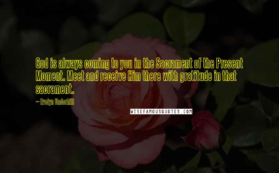 Evelyn Underhill Quotes: God is always coming to you in the Sacrament of the Present Moment. Meet and receive Him there with gratitude in that sacrament.