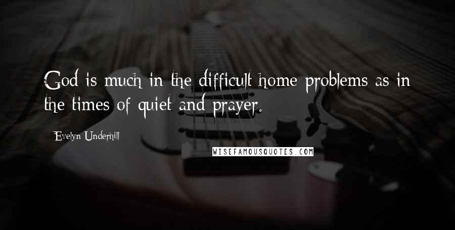 Evelyn Underhill Quotes: God is much in the difficult home problems as in the times of quiet and prayer.