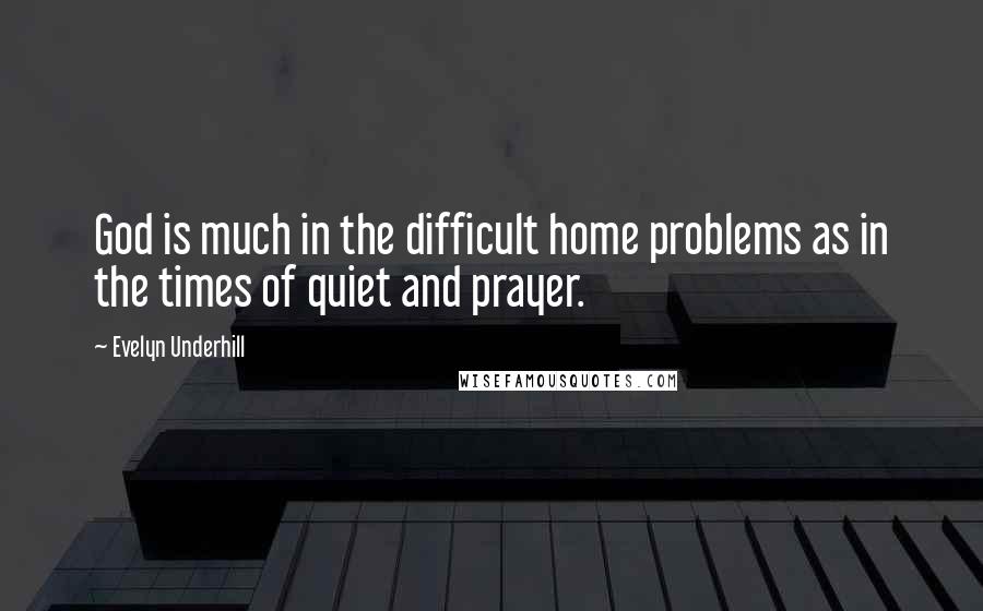 Evelyn Underhill Quotes: God is much in the difficult home problems as in the times of quiet and prayer.