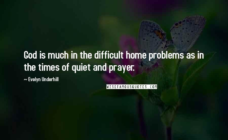 Evelyn Underhill Quotes: God is much in the difficult home problems as in the times of quiet and prayer.