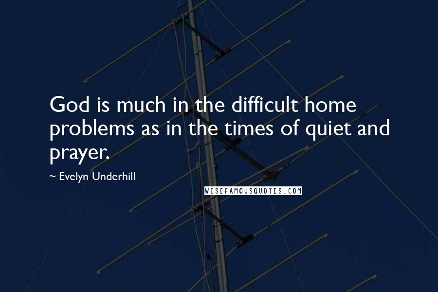 Evelyn Underhill Quotes: God is much in the difficult home problems as in the times of quiet and prayer.