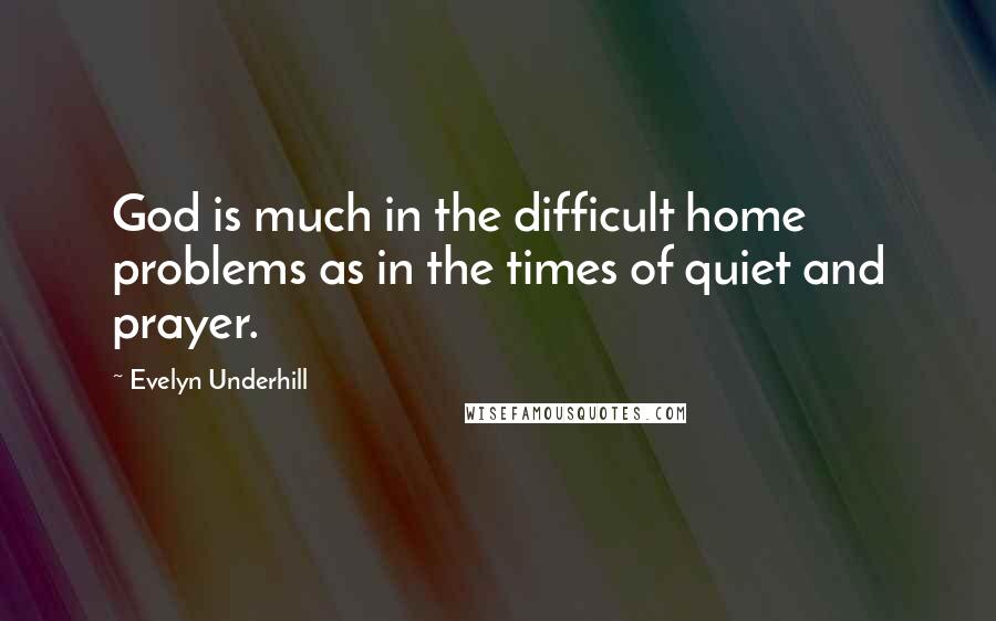 Evelyn Underhill Quotes: God is much in the difficult home problems as in the times of quiet and prayer.