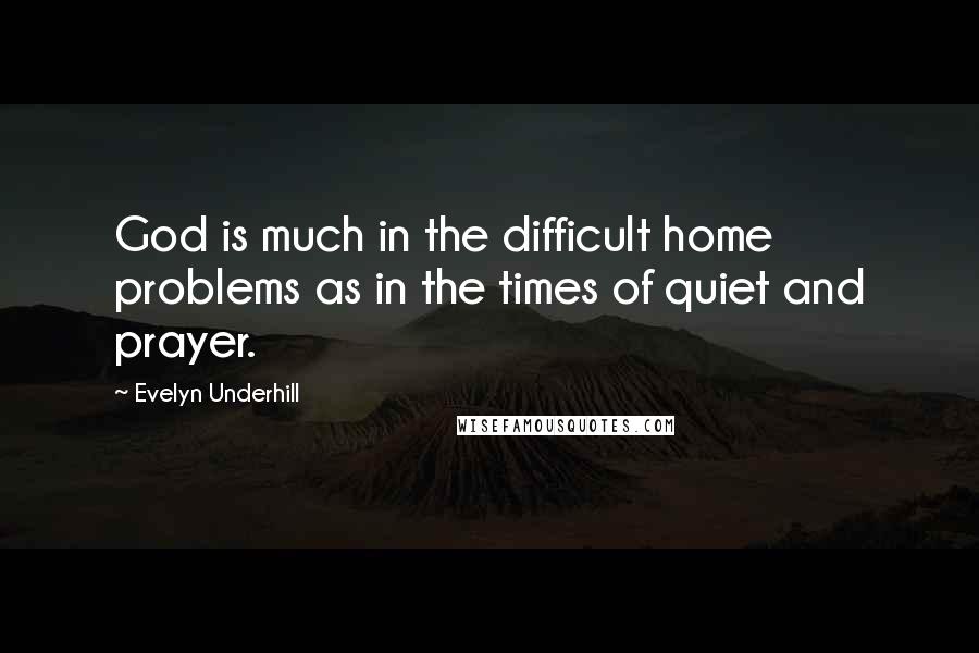 Evelyn Underhill Quotes: God is much in the difficult home problems as in the times of quiet and prayer.