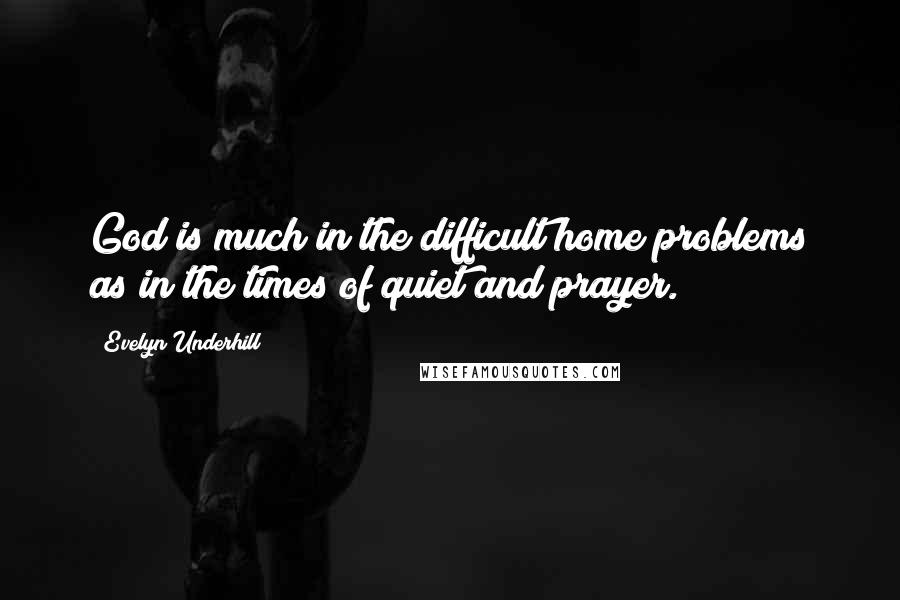 Evelyn Underhill Quotes: God is much in the difficult home problems as in the times of quiet and prayer.