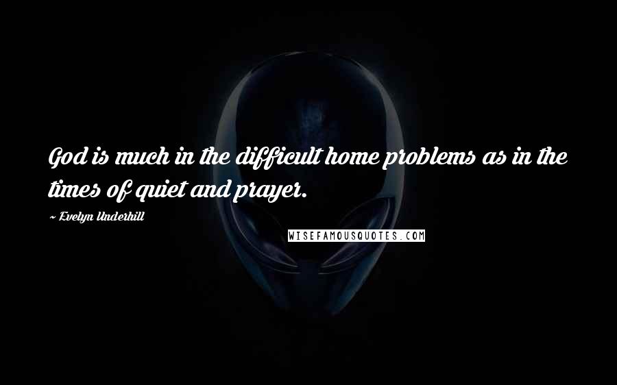 Evelyn Underhill Quotes: God is much in the difficult home problems as in the times of quiet and prayer.