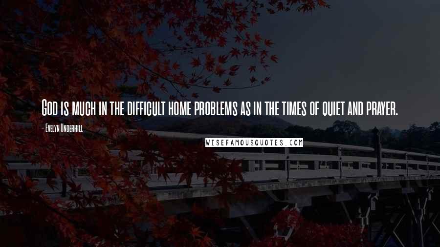 Evelyn Underhill Quotes: God is much in the difficult home problems as in the times of quiet and prayer.