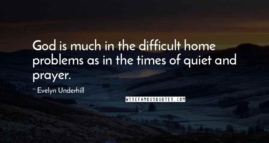 Evelyn Underhill Quotes: God is much in the difficult home problems as in the times of quiet and prayer.