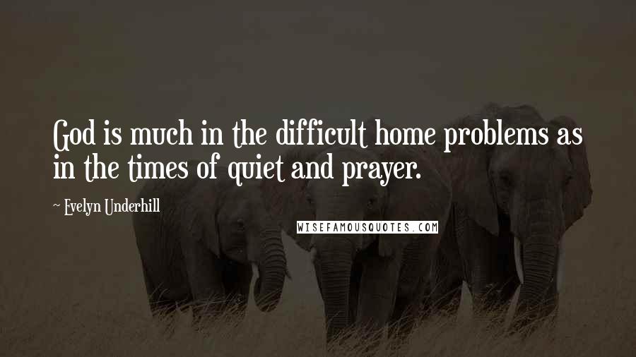 Evelyn Underhill Quotes: God is much in the difficult home problems as in the times of quiet and prayer.