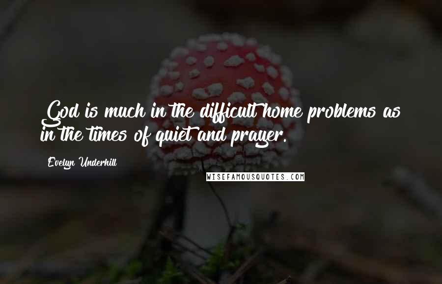 Evelyn Underhill Quotes: God is much in the difficult home problems as in the times of quiet and prayer.