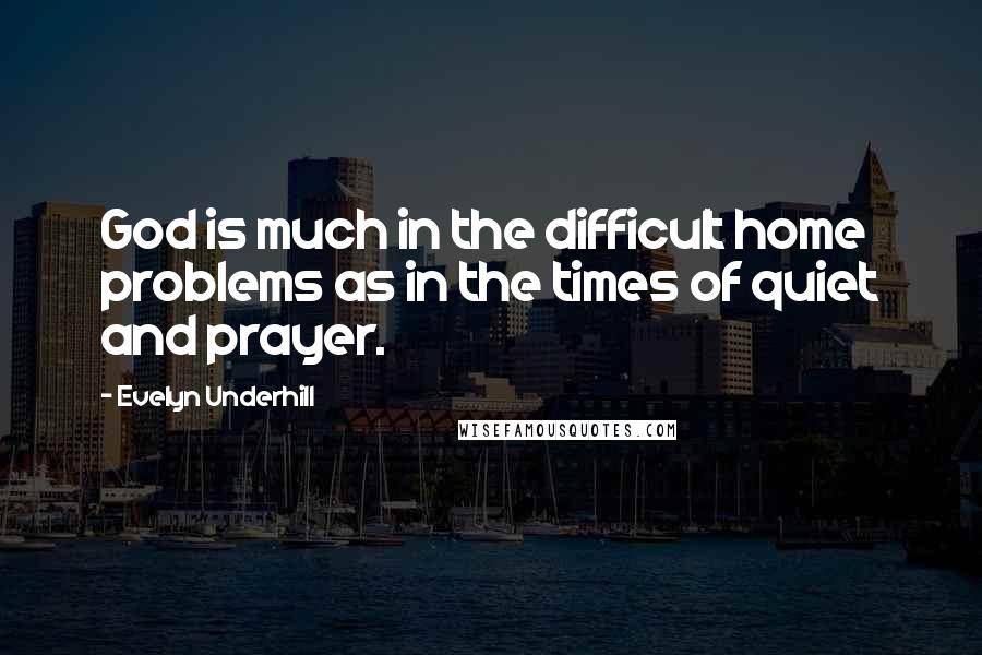 Evelyn Underhill Quotes: God is much in the difficult home problems as in the times of quiet and prayer.