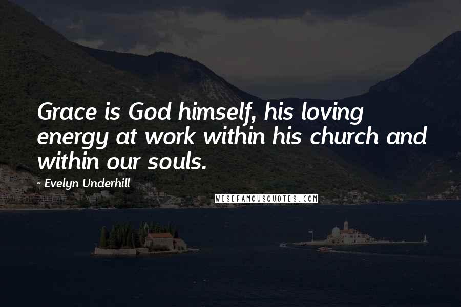 Evelyn Underhill Quotes: Grace is God himself, his loving energy at work within his church and within our souls.