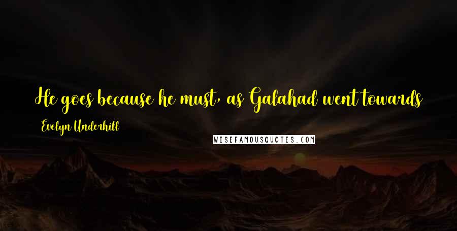 Evelyn Underhill Quotes: He goes because he must, as Galahad went towards the Grail: knowing that for those who can live it, this alone is life.