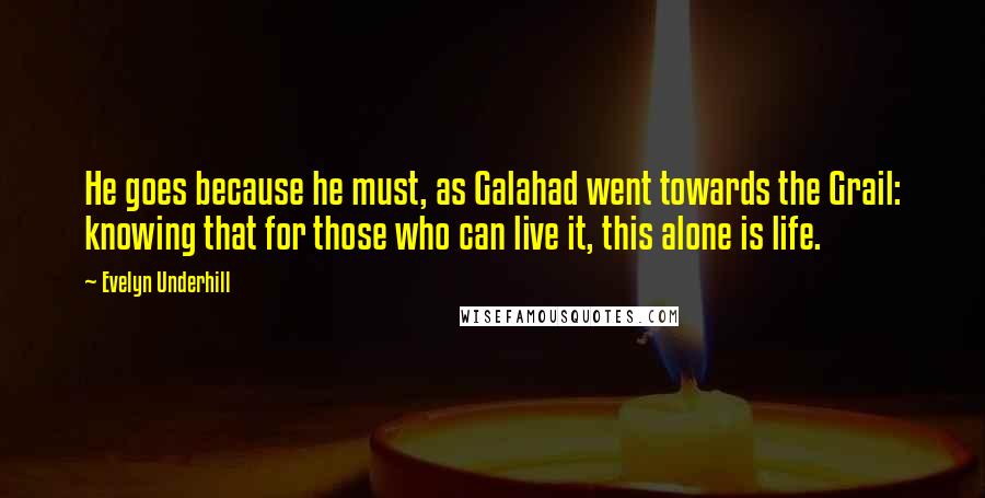 Evelyn Underhill Quotes: He goes because he must, as Galahad went towards the Grail: knowing that for those who can live it, this alone is life.