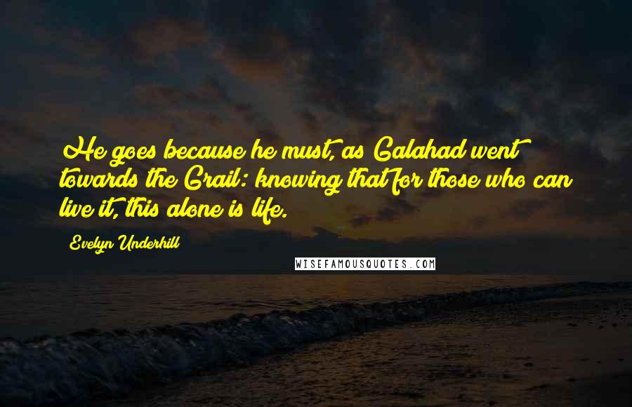 Evelyn Underhill Quotes: He goes because he must, as Galahad went towards the Grail: knowing that for those who can live it, this alone is life.