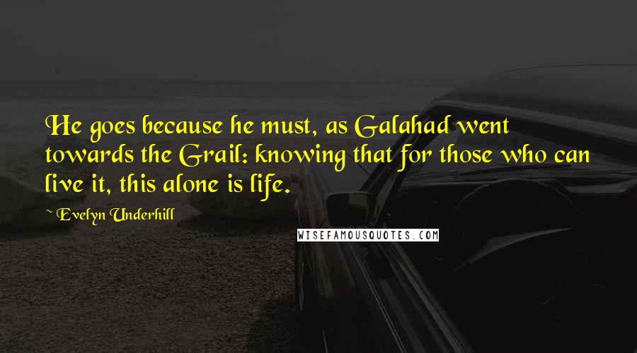 Evelyn Underhill Quotes: He goes because he must, as Galahad went towards the Grail: knowing that for those who can live it, this alone is life.
