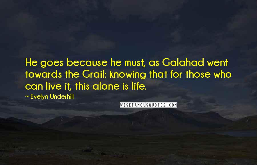 Evelyn Underhill Quotes: He goes because he must, as Galahad went towards the Grail: knowing that for those who can live it, this alone is life.