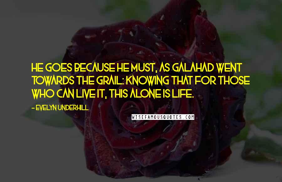 Evelyn Underhill Quotes: He goes because he must, as Galahad went towards the Grail: knowing that for those who can live it, this alone is life.