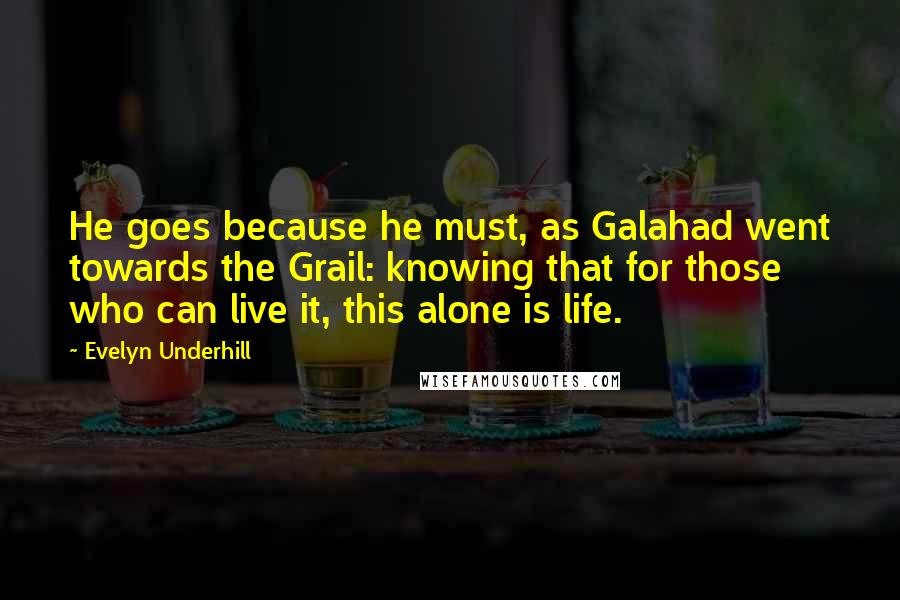 Evelyn Underhill Quotes: He goes because he must, as Galahad went towards the Grail: knowing that for those who can live it, this alone is life.