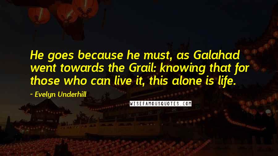 Evelyn Underhill Quotes: He goes because he must, as Galahad went towards the Grail: knowing that for those who can live it, this alone is life.