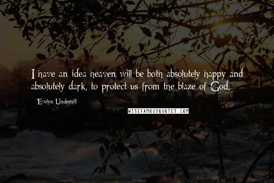 Evelyn Underhill Quotes: I have an idea heaven will be both absolutely happy and absolutely dark, to protect us from the blaze of God.