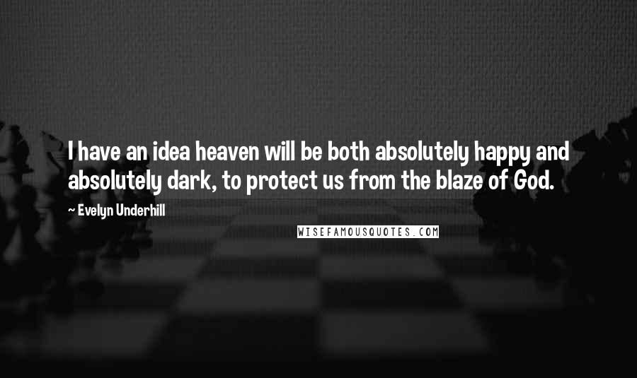 Evelyn Underhill Quotes: I have an idea heaven will be both absolutely happy and absolutely dark, to protect us from the blaze of God.