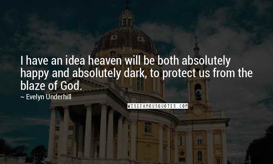 Evelyn Underhill Quotes: I have an idea heaven will be both absolutely happy and absolutely dark, to protect us from the blaze of God.