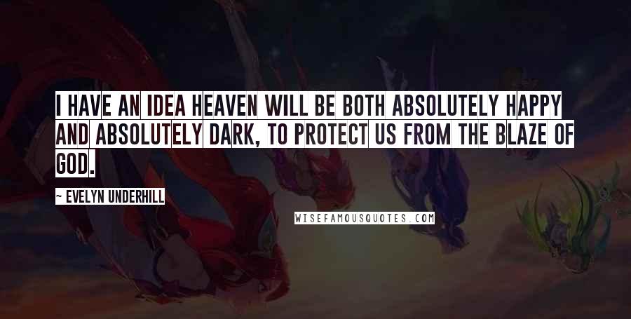 Evelyn Underhill Quotes: I have an idea heaven will be both absolutely happy and absolutely dark, to protect us from the blaze of God.