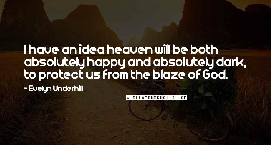 Evelyn Underhill Quotes: I have an idea heaven will be both absolutely happy and absolutely dark, to protect us from the blaze of God.