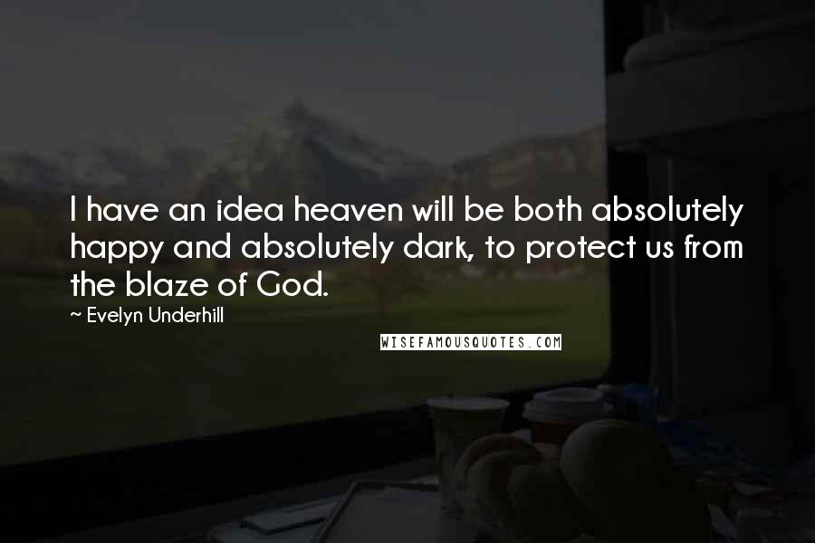 Evelyn Underhill Quotes: I have an idea heaven will be both absolutely happy and absolutely dark, to protect us from the blaze of God.