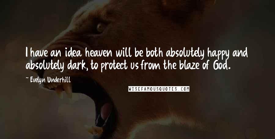 Evelyn Underhill Quotes: I have an idea heaven will be both absolutely happy and absolutely dark, to protect us from the blaze of God.
