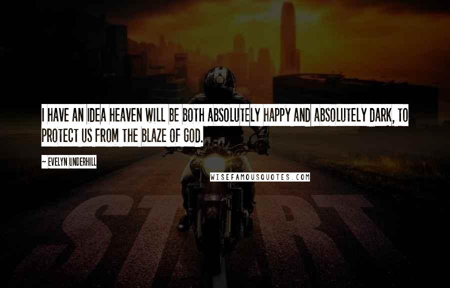 Evelyn Underhill Quotes: I have an idea heaven will be both absolutely happy and absolutely dark, to protect us from the blaze of God.