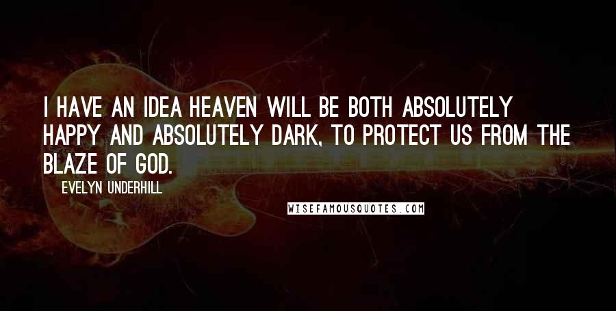 Evelyn Underhill Quotes: I have an idea heaven will be both absolutely happy and absolutely dark, to protect us from the blaze of God.