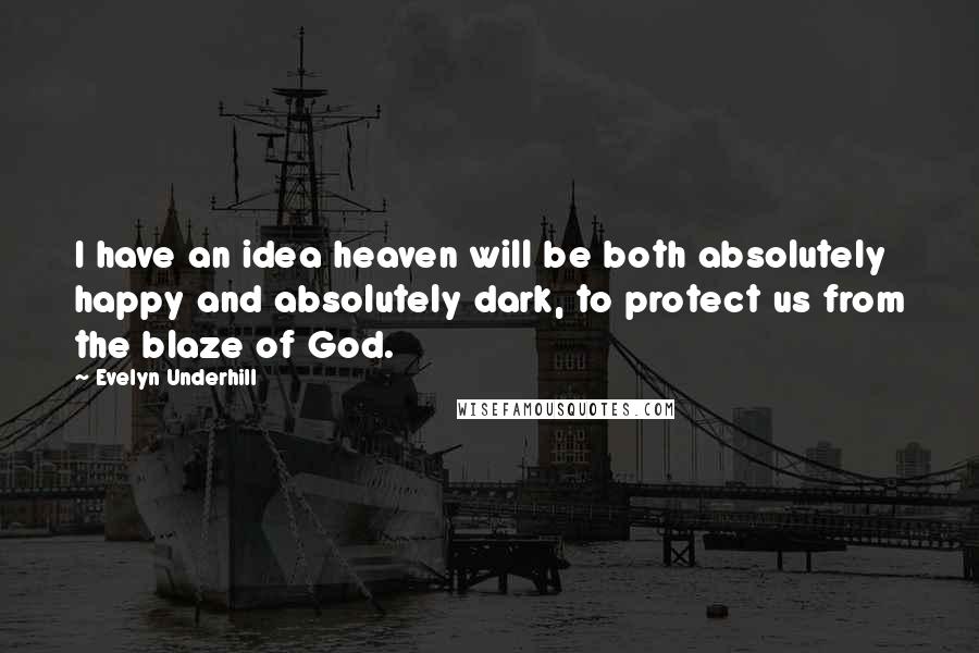 Evelyn Underhill Quotes: I have an idea heaven will be both absolutely happy and absolutely dark, to protect us from the blaze of God.