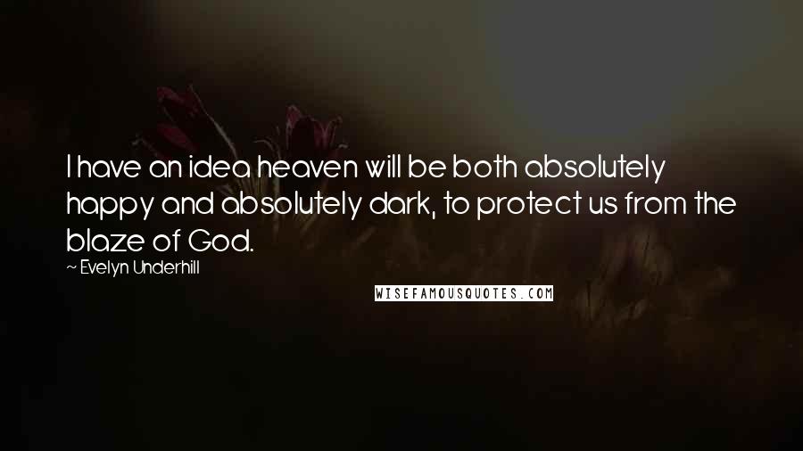 Evelyn Underhill Quotes: I have an idea heaven will be both absolutely happy and absolutely dark, to protect us from the blaze of God.