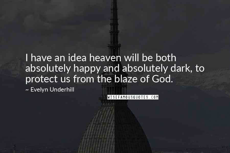 Evelyn Underhill Quotes: I have an idea heaven will be both absolutely happy and absolutely dark, to protect us from the blaze of God.