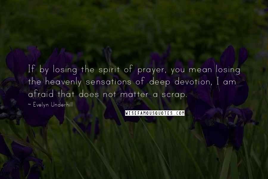 Evelyn Underhill Quotes: If by losing the spirit of prayer, you mean losing the heavenly sensations of deep devotion, I am afraid that does not matter a scrap.