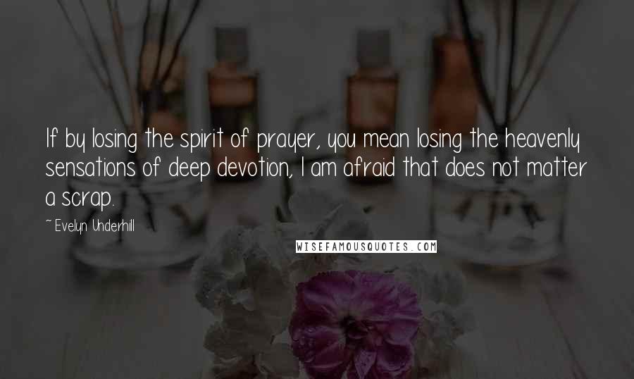 Evelyn Underhill Quotes: If by losing the spirit of prayer, you mean losing the heavenly sensations of deep devotion, I am afraid that does not matter a scrap.