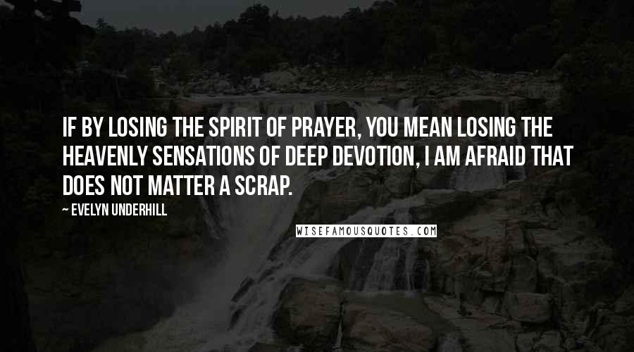 Evelyn Underhill Quotes: If by losing the spirit of prayer, you mean losing the heavenly sensations of deep devotion, I am afraid that does not matter a scrap.