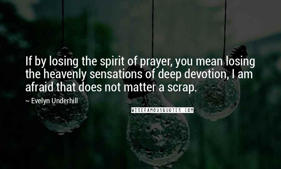 Evelyn Underhill Quotes: If by losing the spirit of prayer, you mean losing the heavenly sensations of deep devotion, I am afraid that does not matter a scrap.