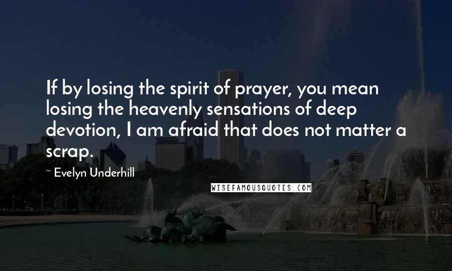 Evelyn Underhill Quotes: If by losing the spirit of prayer, you mean losing the heavenly sensations of deep devotion, I am afraid that does not matter a scrap.